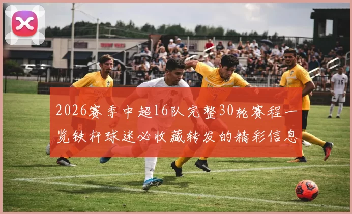 2026赛季中超16队完整30轮赛程一览铁杆球迷必收藏转发的精彩信息