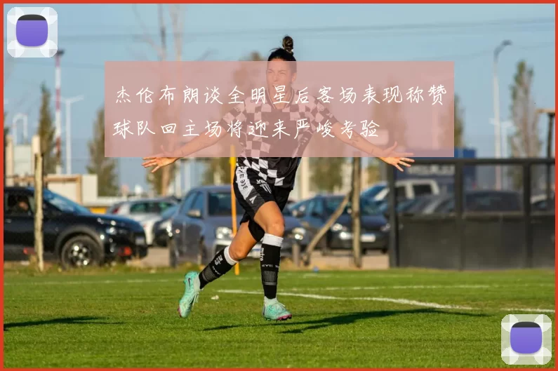 杰伦布朗谈全明星后客场表现称赞球队回主场将迎来严峻考验
