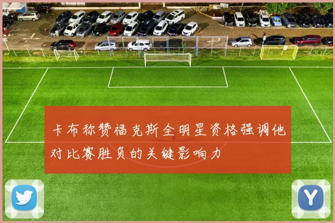 卡布称赞福克斯全明星资格强调他对比赛胜负的关键影响力