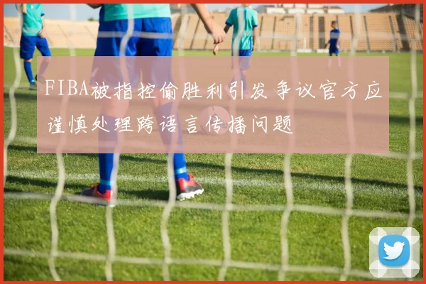 FIBA被指控偷胜利引发争议官方应谨慎处理跨语言传播问题