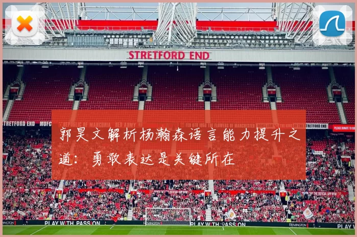 郭昊文解析杨瀚森语言能力提升之道：勇敢表达是关键所在