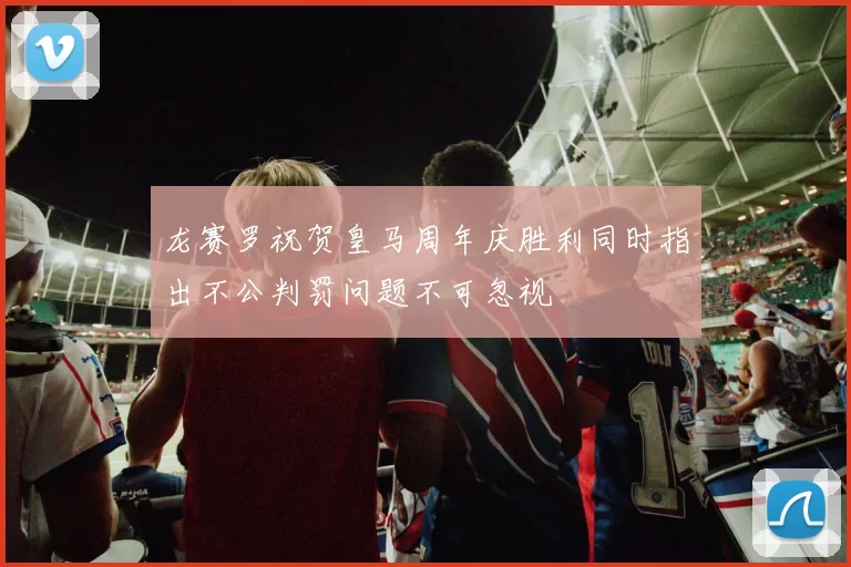 龙赛罗祝贺皇马周年庆胜利同时指出不公判罚问题不可忽视