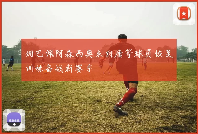 姆巴佩阿森西奥米利唐等球员恢复训练备战新赛季