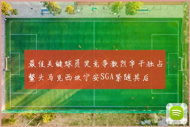 最佳关键球员奖竞争激烈华子独占鳌头马克西坎宁安SGA紧随其后