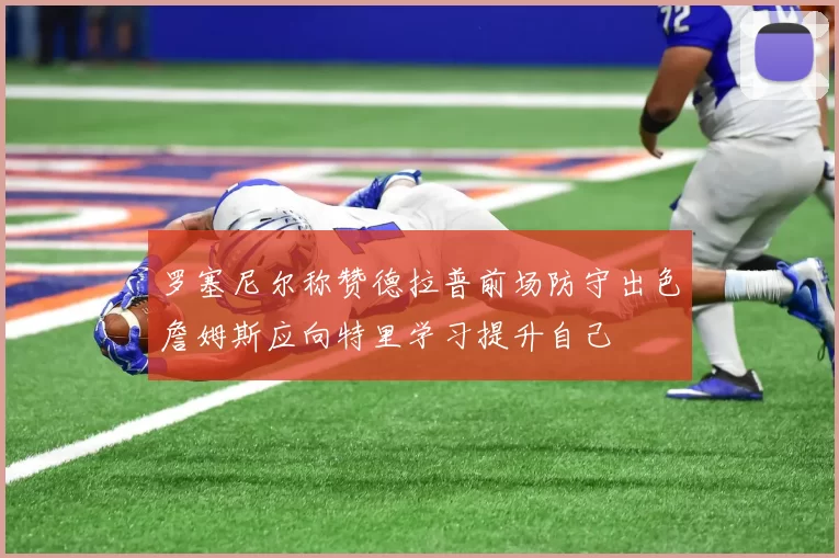 罗塞尼尔称赞德拉普前场防守出色詹姆斯应向特里学习提升自己