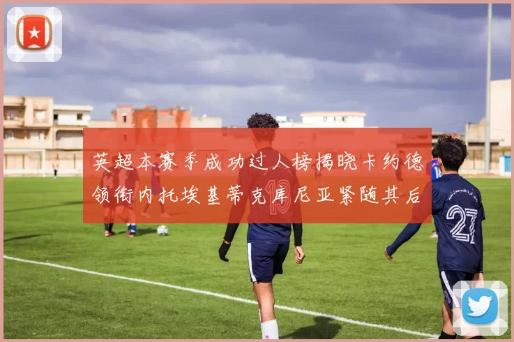 英超本赛季成功过人榜揭晓卡约德领衔内托埃基蒂克库尼亚紧随其后