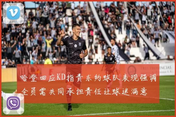 哈登回应KD指责东约球队表现强调全员需共同承担责任让球迷满意