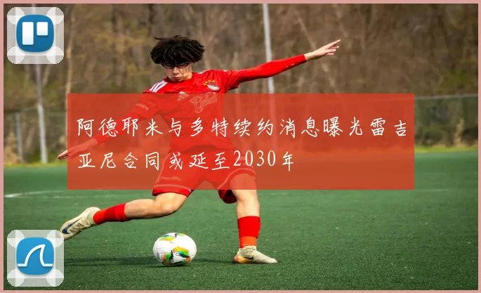 阿德耶米与多特续约消息曝光雷吉亚尼合同或延至2030年