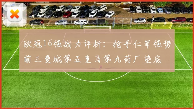 欧冠16强战力评析：枪手仁军强势前三曼城第五皇马第九药厂垫底