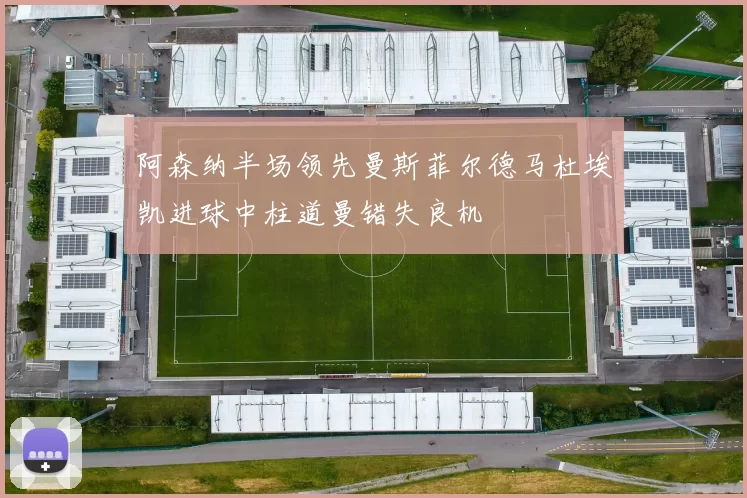 阿森纳半场领先曼斯菲尔德马杜埃凯进球中柱道曼错失良机