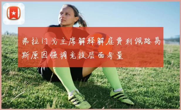 弗拉门戈主席解释解雇费利佩路易斯原因强调竞技层面考量