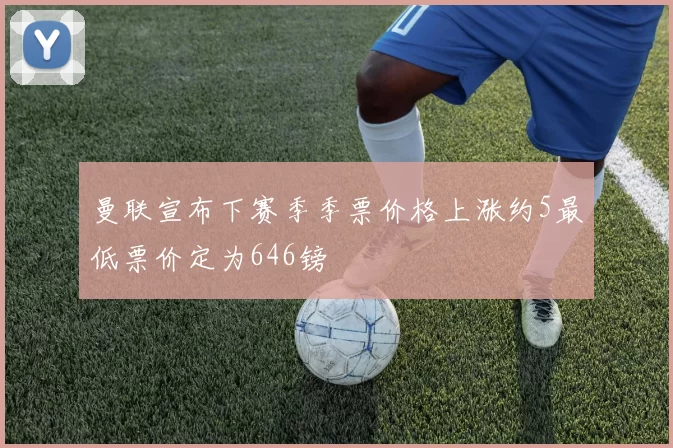 曼联宣布下赛季季票价格上涨约5最低票价定为646镑