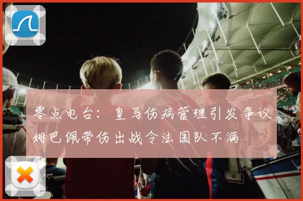 零点电台：皇马伤病管理引发争议姆巴佩带伤出战令法国队不满