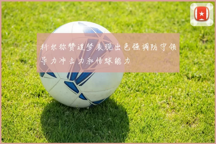 科尔称赞追梦表现出色强调防守领导力冲击力和传球能力
