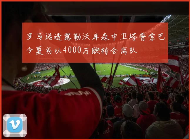 罗马诺透露勒沃库森中卫塔普索巴今夏或以4000万欧转会离队