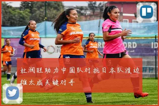 杜润旺助力中国队对抗日本队渡边雄太成关键对手