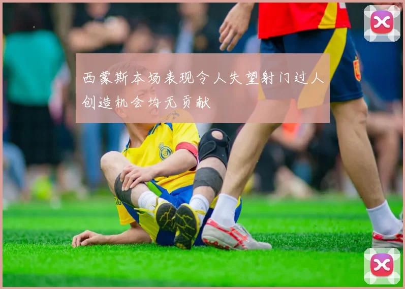 西蒙斯本场表现令人失望射门过人创造机会均无贡献
