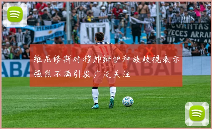 维尼修斯对穆帅辩护种族歧视表示强烈不满引发广泛关注