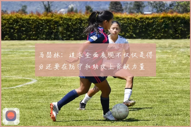 马瑟林：追求全面表现不仅仅是得分还要在防守和助攻上贡献力量