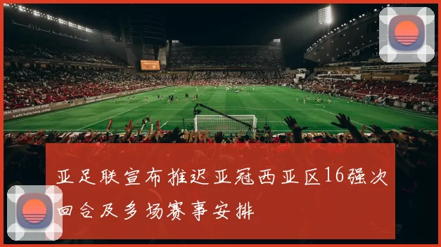 亚足联宣布推迟亚冠西亚区16强次回合及多场赛事安排