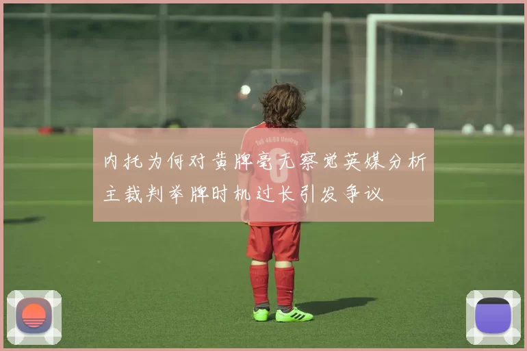 内托为何对黄牌毫无察觉英媒分析主裁判举牌时机过长引发争议