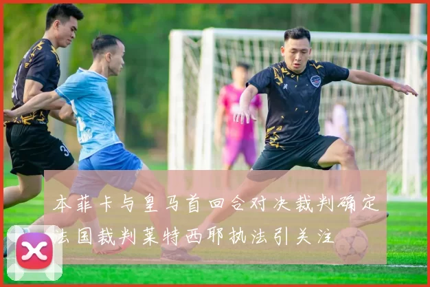本菲卡与皇马首回合对决裁判确定法国裁判莱特西耶执法引关注