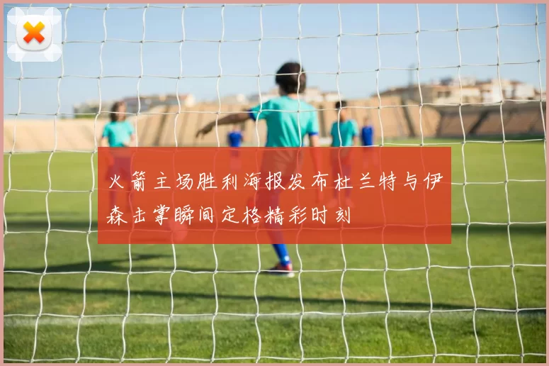 火箭主场胜利海报发布杜兰特与伊森击掌瞬间定格精彩时刻