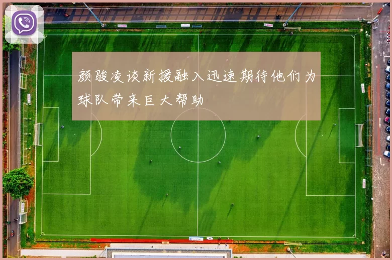 颜骏凌谈新援融入迅速期待他们为球队带来巨大帮助