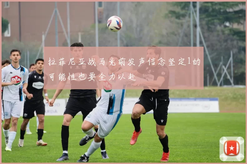 拉菲尼亚战马竞前发声信念坚定1的可能性也要全力以赴