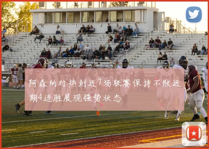 阿森纳对热刺近7场联赛保持不败近期4连胜展现强势状态