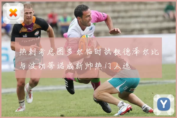 热刺考虑图多尔临时执教德泽尔比与波切蒂诺成新帅热门人选