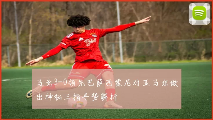 马竞3-0领先巴萨西蒙尼对亚马尔做出神秘三指手势解析
