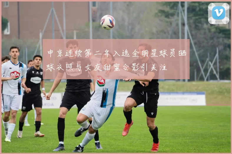 申京连续第二年入选全明星球员晒球衣照与女友甜蜜合影引关注