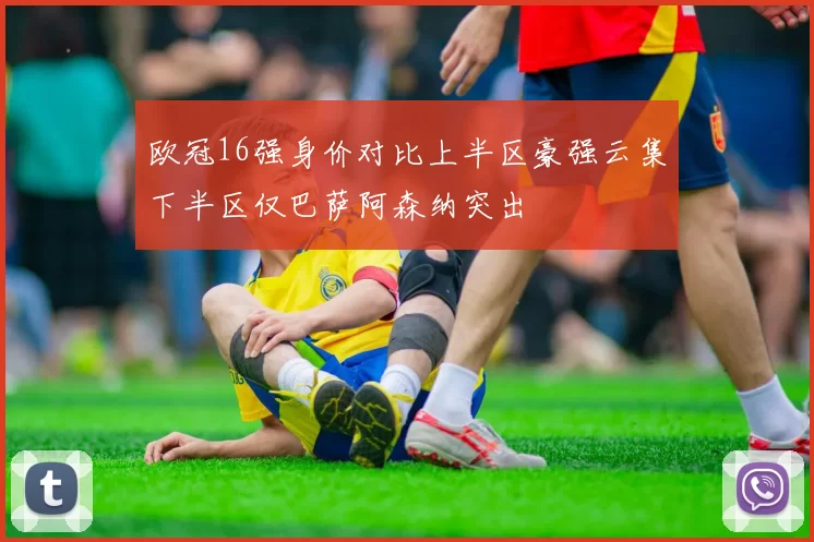 欧冠16强身价对比上半区豪强云集下半区仅巴萨阿森纳突出
