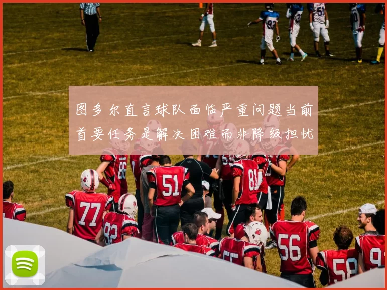 图多尔直言球队面临严重问题当前首要任务是解决困难而非降级担忧