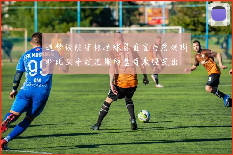 追梦谈防守韧性球员直言与詹姆斯科比交手过近期约基奇表现突出