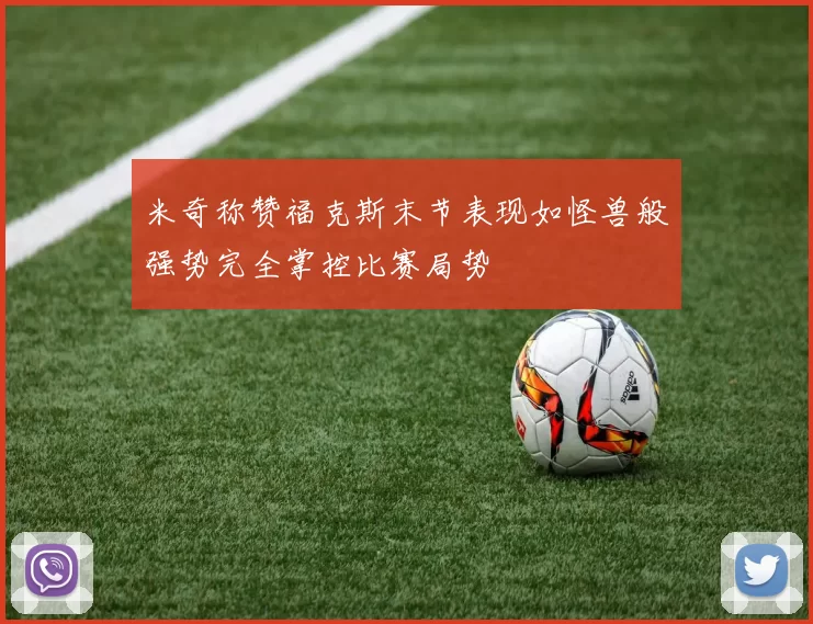 米奇称赞福克斯末节表现如怪兽般强势完全掌控比赛局势