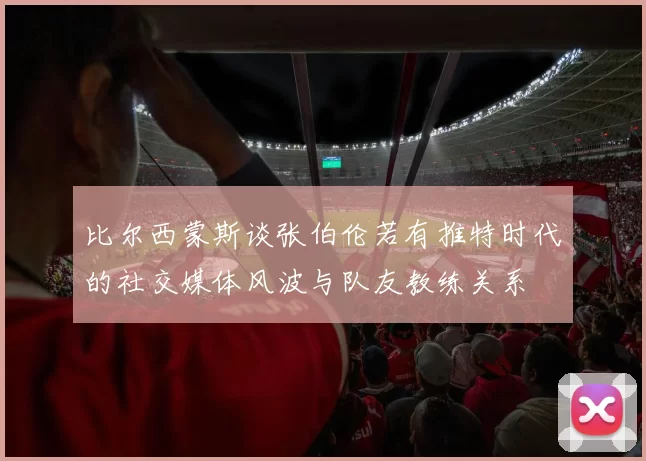 比尔西蒙斯谈张伯伦若有推特时代的社交媒体风波与队友教练关系