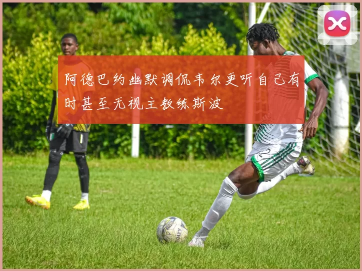 阿德巴约幽默调侃韦尔更听自己有时甚至无视主教练斯波