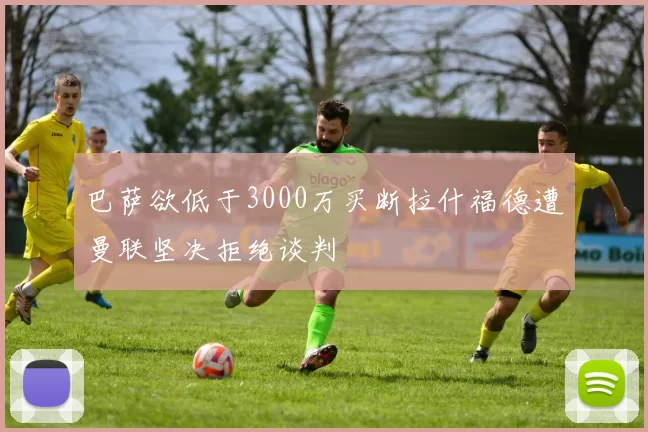 巴萨欲低于3000万买断拉什福德遭曼联坚决拒绝谈判