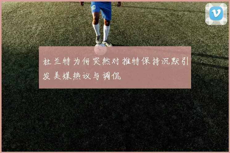 杜兰特为何突然对推特保持沉默引发美媒热议与调侃