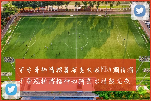 字母哥热情招募布克共战NBA期待携手争冠拼搏精神如斯图尔特般无畏